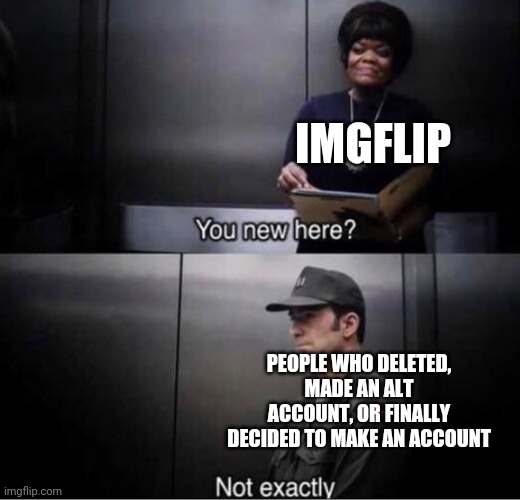 You new here? | IMGFLIP; PEOPLE WHO DELETED, MADE AN ALT ACCOUNT, OR FINALLY DECIDED TO MAKE AN ACCOUNT | image tagged in you new here | made w/ Imgflip meme maker