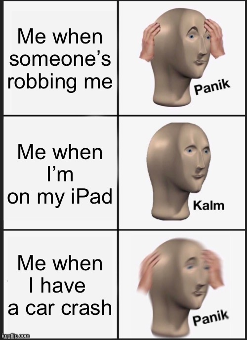 Panik Kalm Panik | Me when someone’s robbing me; Me when I’m on my iPad; Me when I have  a car crash | image tagged in memes,panik kalm panik | made w/ Imgflip meme maker