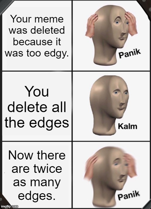 Edgy Works | Your meme was deleted because it was too edgy. You delete all the edges; Now there 
are twice
 as many 
edges. | image tagged in panik kalm panik | made w/ Imgflip meme maker