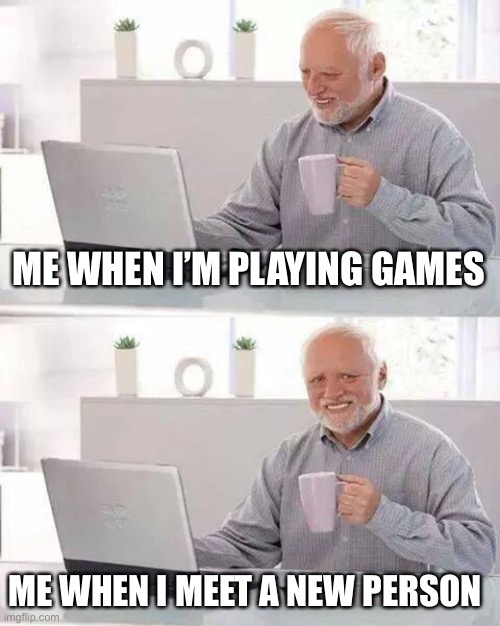 Hide the Pain Harold | ME WHEN I’M PLAYING GAMES; ME WHEN I MEET A NEW PERSON | image tagged in memes,hide the pain harold | made w/ Imgflip meme maker