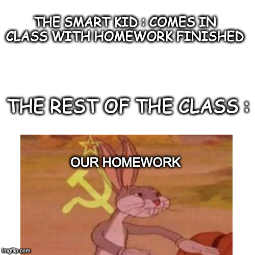 *pst* hey! can I copy your homework? | THE SMART KID : COMES IN CLASS WITH HOMEWORK FINISHED; THE REST OF THE CLASS :; OUR HOMEWORK | image tagged in bugs bunny communist,hey can i copy your homework,funny,school,smart guy | made w/ Imgflip meme maker