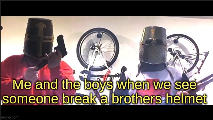 Do not do that pls | Me and the boys when we see someone break a brothers helmet | image tagged in me and the boys | made w/ Imgflip meme maker