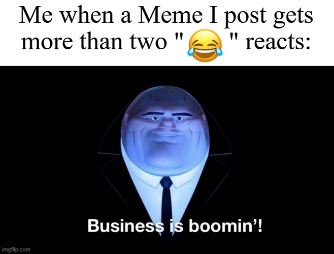 Buisness is boomin | Me when a Meme I post gets more than two "       " reacts: | image tagged in buisness is boomin,memes | made w/ Imgflip meme maker
