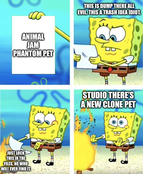 Animal jam phantoms be like | THIS IS DUMP THERE ALL EVIL. THIS A TRASH IDEA IDIOT. ANIMAL JAM PHANTOM PET; STUDIO THERE’S A NEW CLONE PET; JUST LOCK THIS IN THE FILES. NO WHO WILL EVER FIND IT. | image tagged in spongebob burning paper | made w/ Imgflip meme maker