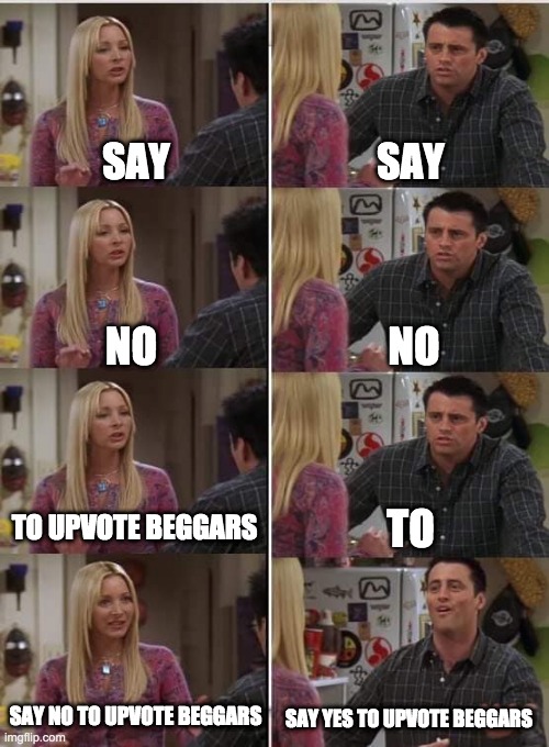 Phoebe Joey | SAY; SAY; NO; NO; TO UPVOTE BEGGARS; TO; SAY NO TO UPVOTE BEGGARS; SAY YES TO UPVOTE BEGGARS | image tagged in phoebe joey | made w/ Imgflip meme maker