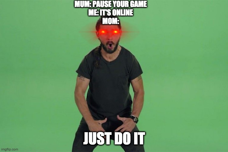 Shia labeouf JUST DO IT | MUM: PAUSE YOUR GAME
ME: IT'S ONLINE
MOM:; JUST DO IT | image tagged in shia labeouf just do it | made w/ Imgflip meme maker