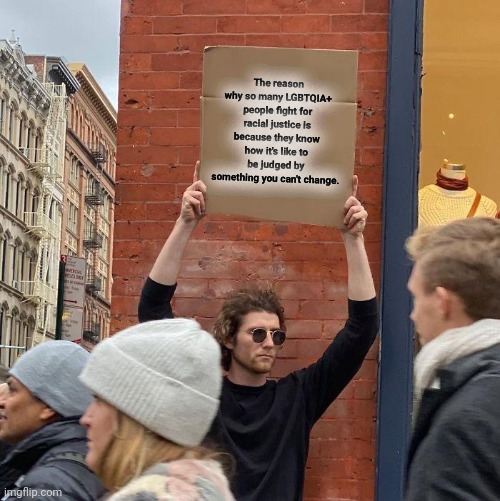 The reason why so many LGBTQIA+ people fight for racial justice is because they know how it's like to be judged by something you can't change. | image tagged in memes,guy holding cardboard sign | made w/ Imgflip meme maker