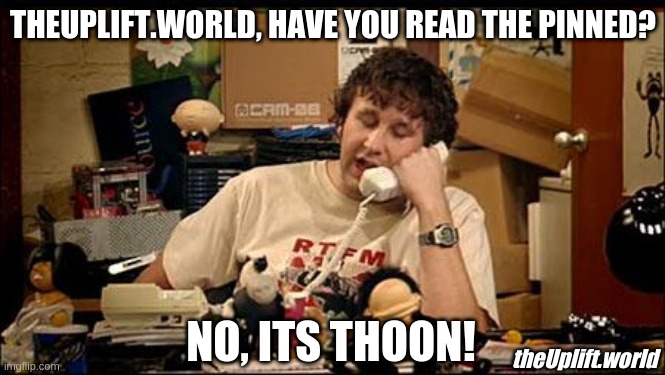 theUplift questions | THEUPLIFT.WORLD, HAVE YOU READ THE PINNED? NO, ITS THOON! theUplift.world | image tagged in it crowd | made w/ Imgflip meme maker