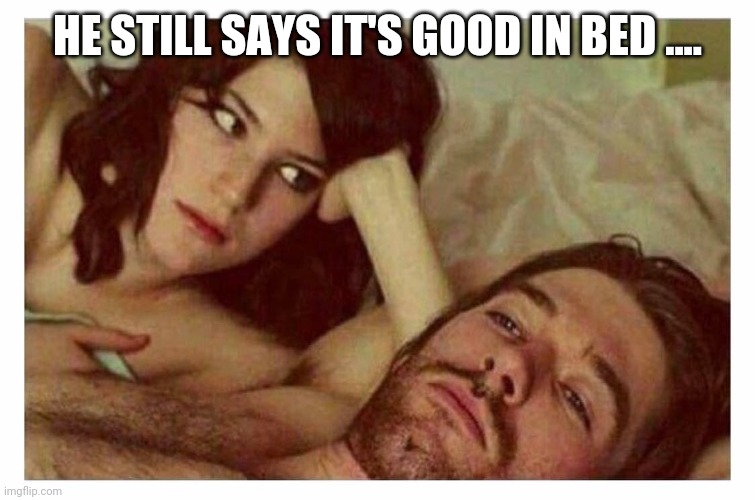 Couple thinking in bed |  HE STILL SAYS IT'S GOOD IN BED .... | image tagged in couple thinking in bed | made w/ Imgflip meme maker