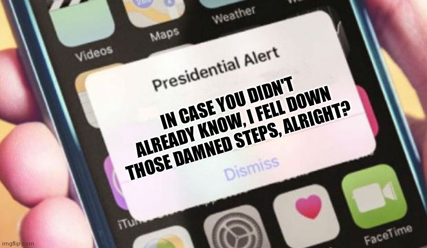 Fall guy | IN CASE YOU DIDN'T ALREADY KNOW, I FELL DOWN THOSE DAMNED STEPS, ALRIGHT? | image tagged in memes,presidential alert | made w/ Imgflip meme maker