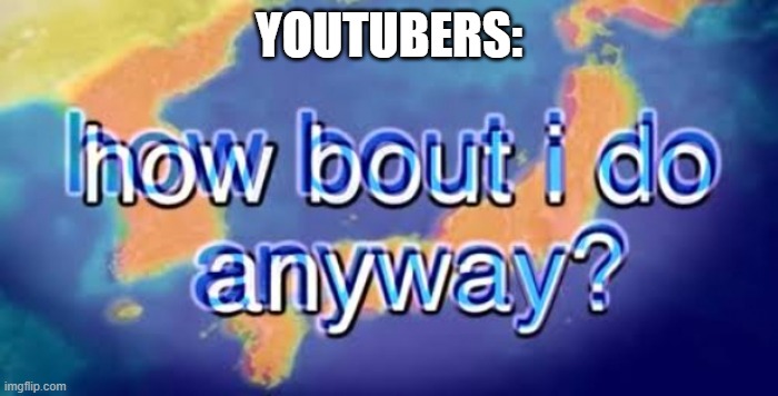 How bout i do anyway | YOUTUBERS: | image tagged in how bout i do anyway | made w/ Imgflip meme maker