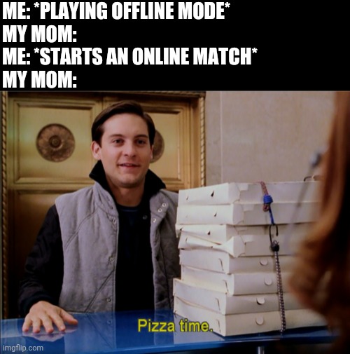 ME: *PLAYING OFFLINE MODE*
MY MOM:
ME: *STARTS AN ONLINE MATCH*
MY MOM: | image tagged in memes,blank transparent square,pizza time | made w/ Imgflip meme maker