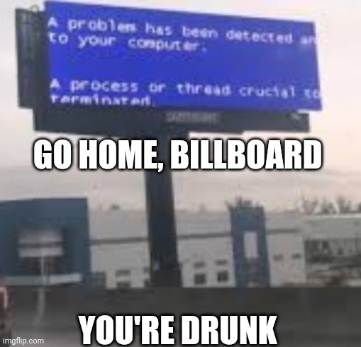 It Thinks It's A Computer | GO HOME, BILLBOARD; YOU'RE DRUNK | made w/ Imgflip meme maker