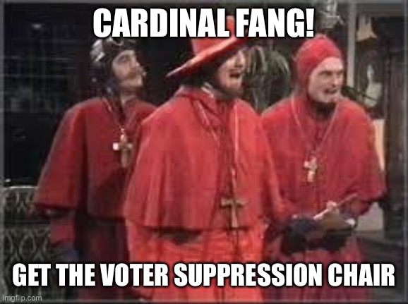 Spanish Inquisition | CARDINAL FANG! GET THE VOTER SUPPRESSION CHAIR | image tagged in spanish inquisition | made w/ Imgflip meme maker