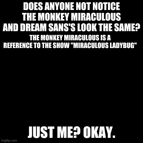 Blank Transparent Square | DOES ANYONE NOT NOTICE THE MONKEY MIRACULOUS AND DREAM SANS'S LOOK THE SAME? THE MONKEY MIRACULOUS IS A REFERENCE TO THE SHOW "MIRACULOUS LADYBUG"; JUST ME? OKAY. | image tagged in memes,blank transparent square | made w/ Imgflip meme maker