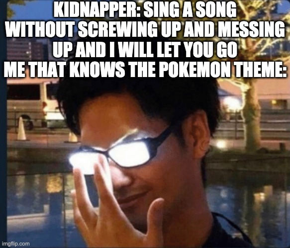 Anime glasses | KIDNAPPER: SING A SONG WITHOUT SCREWING UP AND MESSING UP AND I WILL LET YOU GO
ME THAT KNOWS THE POKEMON THEME: | image tagged in anime glasses | made w/ Imgflip meme maker
