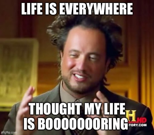 Ancient Aliens | LIFE IS EVERYWHERE; THOUGHT MY LIFE IS BOOOOOOORING | image tagged in memes,ancient aliens | made w/ Imgflip meme maker