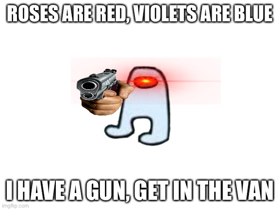 Blank White Template | ROSES ARE RED, VIOLETS ARE BLUE; I HAVE A GUN, GET IN THE VAN | image tagged in blank white template | made w/ Imgflip meme maker