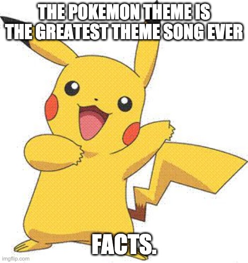 Pokemon | THE POKEMON THEME IS THE GREATEST THEME SONG EVER; FACTS. | image tagged in pokemon | made w/ Imgflip meme maker