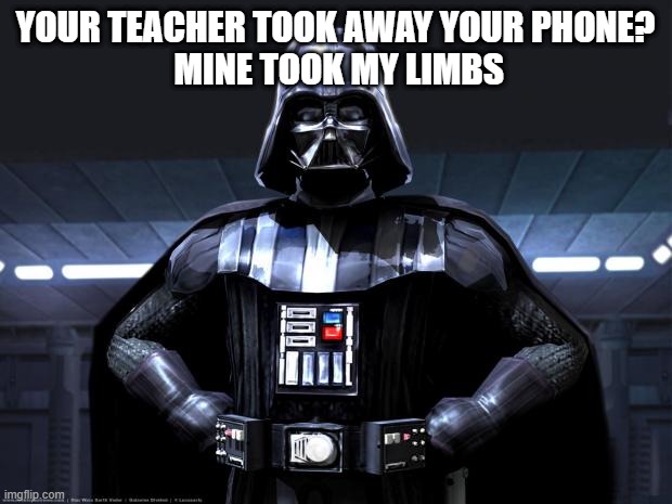 Darth Vader | YOUR TEACHER TOOK AWAY YOUR PHONE?
 MINE TOOK MY LIMBS | image tagged in darth vader | made w/ Imgflip meme maker