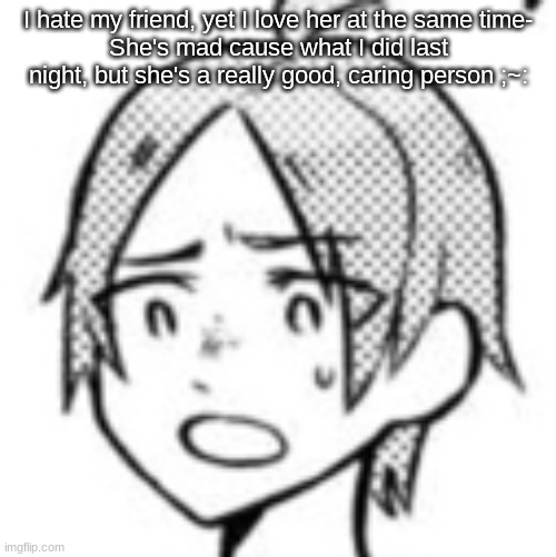 Concerned Carl | I hate my friend, yet I love her at the same time-
She's mad cause what I did last night, but she's a really good, caring person ;~: | image tagged in concerned carl | made w/ Imgflip meme maker