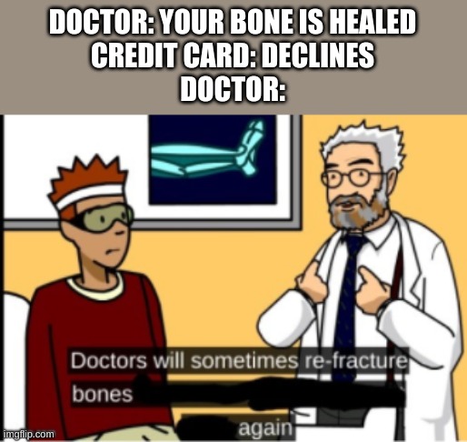 doctor break | DOCTOR: YOUR BONE IS HEALED
CREDIT CARD: DECLINES
DOCTOR: | image tagged in memes | made w/ Imgflip meme maker