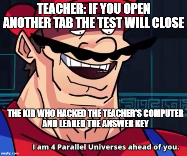 lollll |  TEACHER: IF YOU OPEN ANOTHER TAB THE TEST WILL CLOSE; THE KID WHO HACKED THE TEACHER'S COMPUTER
AND LEAKED THE ANSWER KEY | image tagged in i am 4 parallel universes ahead of you,memes | made w/ Imgflip meme maker