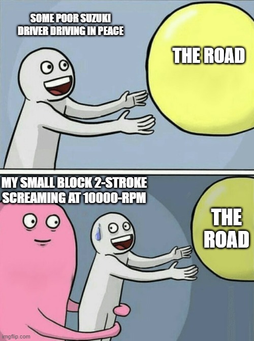 2-strokes rule | SOME POOR SUZUKI DRIVER DRIVING IN PEACE; THE ROAD; MY SMALL BLOCK 2-STROKE SCREAMING AT 10000-RPM; THE ROAD | image tagged in memes,running away balloon | made w/ Imgflip meme maker