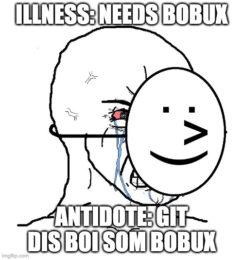 Pretending To Be Happy, Hiding Crying Behind A Mask | ILLNESS: NEEDS BOBUX; ANTIDOTE: GIT DIS BOI SOM BOBUX | image tagged in pretending to be happy hiding crying behind a mask | made w/ Imgflip meme maker