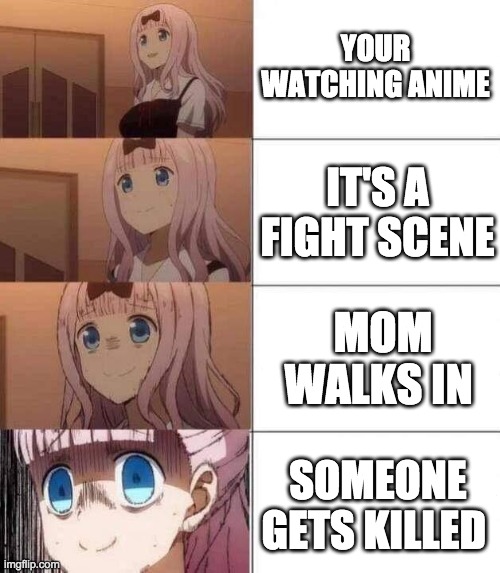 chika template | YOUR WATCHING ANIME; IT'S A FIGHT SCENE; MOM WALKS IN; SOMEONE GETS KILLED | image tagged in chika template | made w/ Imgflip meme maker