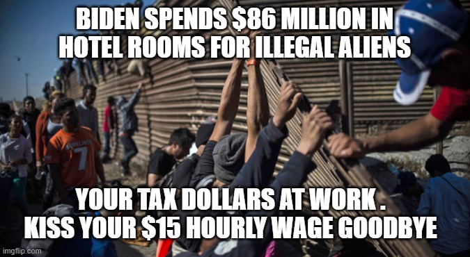 Where da money? | BIDEN SPENDS $86 MILLION IN HOTEL ROOMS FOR ILLEGAL ALIENS; YOUR TAX DOLLARS AT WORK . KISS YOUR $15 HOURLY WAGE GOODBYE | image tagged in immigration,illegals,migrants,biden,democrats,liberals | made w/ Imgflip meme maker