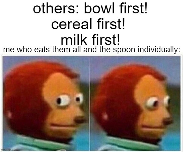 Monkey Puppet Meme | others: bowl first!
cereal first! 
milk first! me who eats them all and the spoon individually: | image tagged in memes,monkey puppet | made w/ Imgflip meme maker