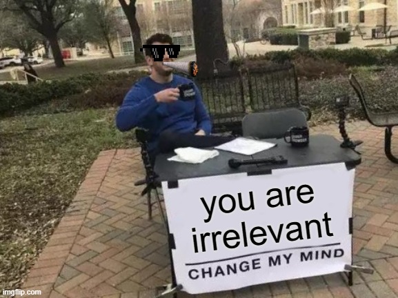 you are irrelevant | you are irrelevant | image tagged in memes,change my mind,roasted | made w/ Imgflip meme maker