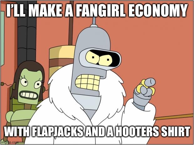Bender Meme | I’LL MAKE A FANGIRL ECONOMY; WITH FLAPJACKS AND A HOOTERS SHIRT | image tagged in memes,bender | made w/ Imgflip meme maker