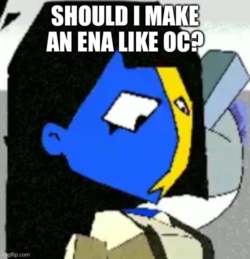 ENA what | SHOULD I MAKE AN ENA LIKE OC? | image tagged in ena what | made w/ Imgflip meme maker