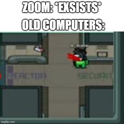 this is true you know | OLD COMPUTERS:; ZOOM: *EXSISTS* | image tagged in zoom,among us,oh wow are you actually reading these tags | made w/ Imgflip meme maker