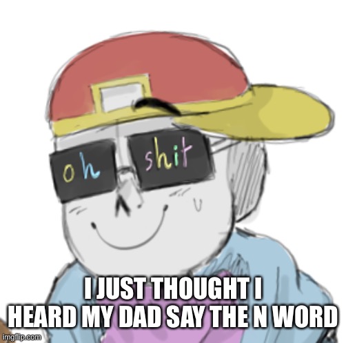 oh god | I JUST THOUGHT I HEARD MY DAD SAY THE N WORD | image tagged in memes,funny,n word | made w/ Imgflip meme maker