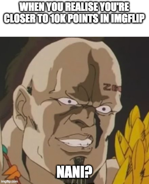 technically this counts as anime | WHEN YOU REALISE YOU'RE CLOSER TO 10K POINTS IN IMGFLIP; NANI? | image tagged in nani | made w/ Imgflip meme maker