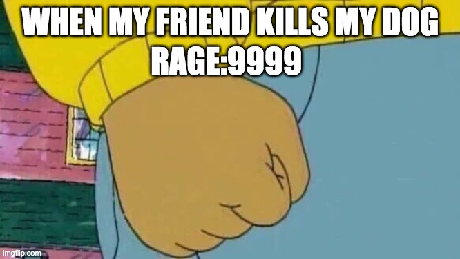 Arthur Fist Meme | WHEN MY FRIEND KILLS MY DOG; RAGE:9999 | image tagged in memes,arthur fist | made w/ Imgflip meme maker