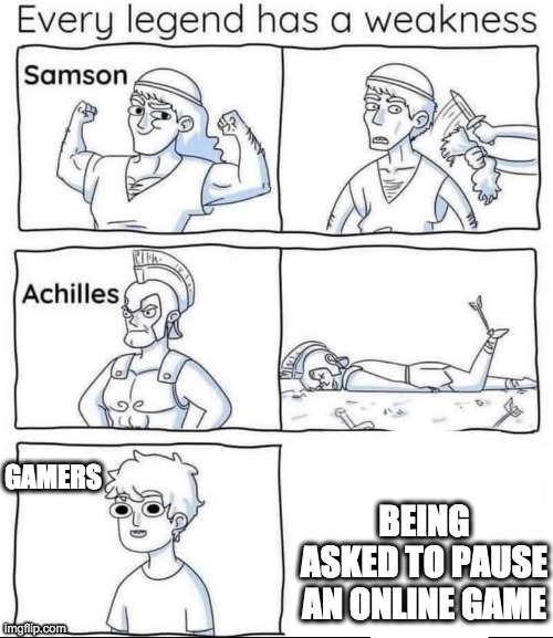 Every legend has a weakness | BEING ASKED TO PAUSE AN ONLINE GAME; GAMERS | image tagged in every legend has a weakness | made w/ Imgflip meme maker