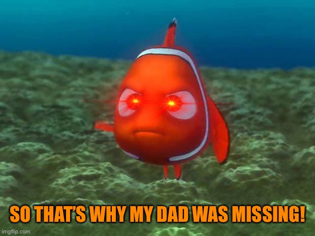 Nemo | SO THAT’S WHY MY DAD WAS MISSING! | image tagged in nemo | made w/ Imgflip meme maker