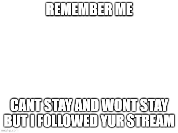 Blank White Template | REMEMBER ME; CANT STAY AND WONT STAY BUT I FOLLOWED YUR STREAM | image tagged in blank white template | made w/ Imgflip meme maker