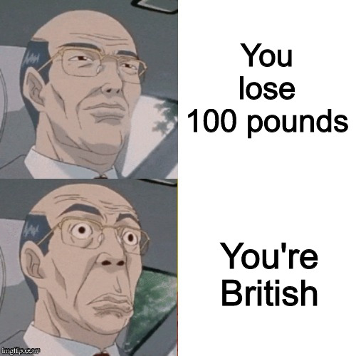 Get it? | You lose 100 pounds; You're British | image tagged in surprised anime guy,funny,memes | made w/ Imgflip meme maker