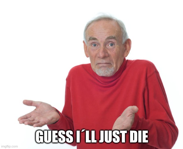 Guess i’ll die | GUESS I´LL JUST DIE | image tagged in guess i ll die | made w/ Imgflip meme maker