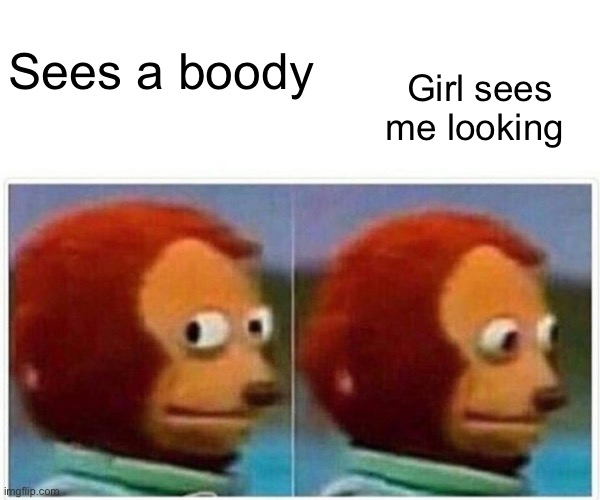 Monkey Puppet Meme | Sees a boody; Girl sees me looking | image tagged in memes,monkey puppet | made w/ Imgflip meme maker