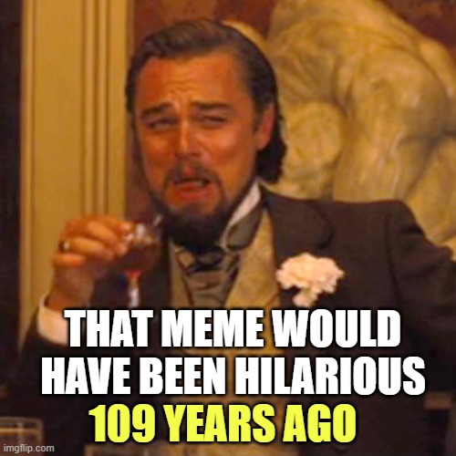Laughing Leo Meme | THAT MEME WOULD HAVE BEEN HILARIOUS 109 YEARS AGO | image tagged in memes,laughing leo | made w/ Imgflip meme maker