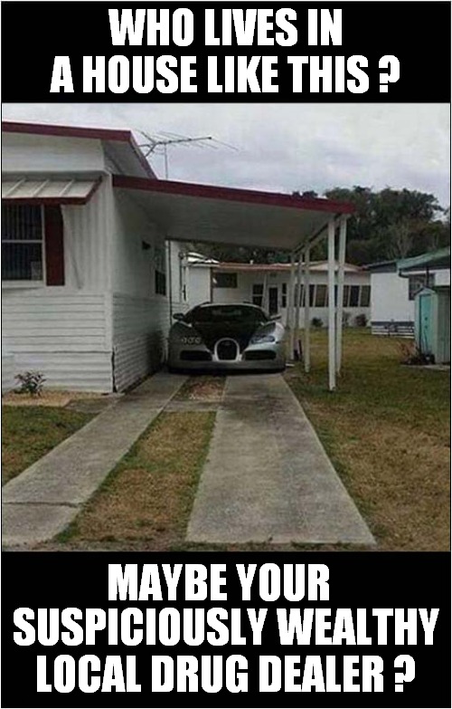 Is That A Bugatti Veyron ? | WHO LIVES IN A HOUSE LIKE THIS ? MAYBE YOUR; SUSPICIOUSLY WEALTHY LOCAL DRUG DEALER ? | image tagged in suspicious,drug dealer,bugatti | made w/ Imgflip meme maker