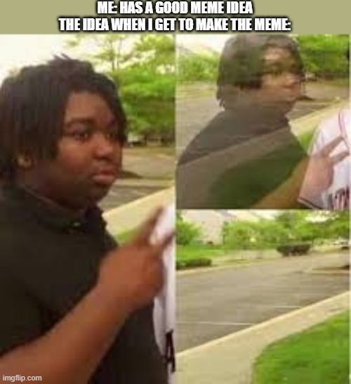 eh | ME: HAS A GOOD MEME IDEA
THE IDEA WHEN I GET TO MAKE THE MEME: | image tagged in memes,black guy disappearing | made w/ Imgflip meme maker