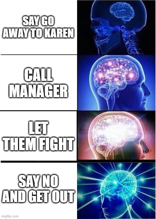 Expanding Brain | SAY GO AWAY TO KAREN; CALL MANAGER; LET THEM FIGHT; SAY NO AND GET OUT | image tagged in memes,expanding brain | made w/ Imgflip meme maker