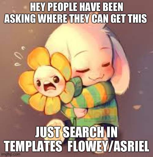 Flowey/Asriel | HEY PEOPLE HAVE BEEN ASKING WHERE THEY CAN GET THIS; JUST SEARCH IN TEMPLATES  FLOWEY/ASRIEL | image tagged in flowey/asriel | made w/ Imgflip meme maker